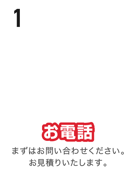 お電話 まずはお問い合わせください。お見積りいたします。